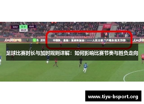 足球比赛时长与加时规则详解：如何影响比赛节奏与胜负走向
