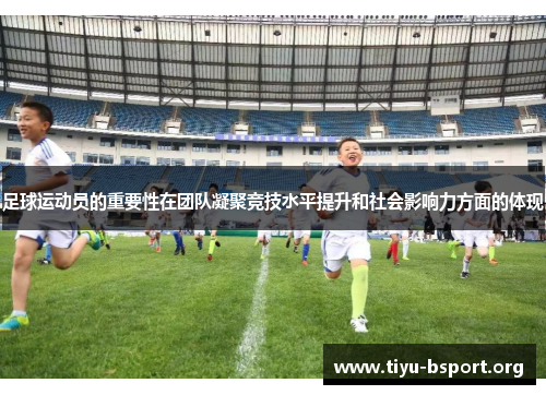 足球运动员的重要性在团队凝聚竞技水平提升和社会影响力方面的体现 足球运动员的重要性在团队凝聚竞技水平提升和社会影响力方面的体现