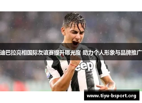 迪巴拉亮相国际友谊赛提升曝光度 助力个人形象与品牌推广