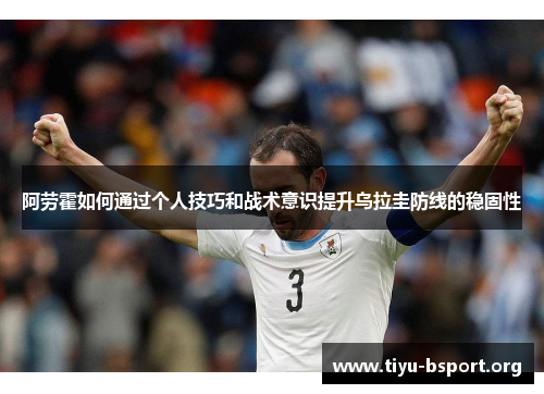 阿劳霍如何通过个人技巧和战术意识提升乌拉圭防线的稳固性