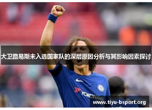 大卫路易斯未入选国家队的深层原因分析与其影响因素探讨 大卫路易斯未入选国家队的深层原因分析与其影响因素探讨