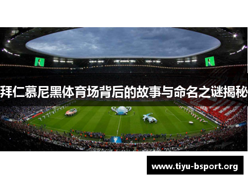 拜仁慕尼黑体育场背后的故事与命名之谜揭秘